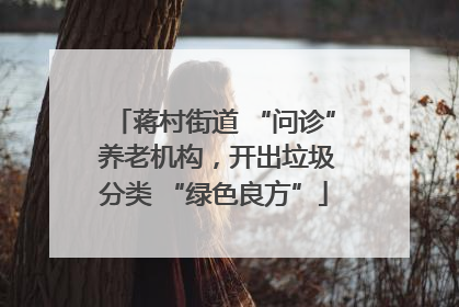 蒋村街道 “问诊” 养老机构，开出垃圾分类 “绿色良方”