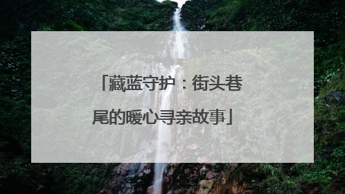 藏蓝守护：街头巷尾的暖心寻亲故事