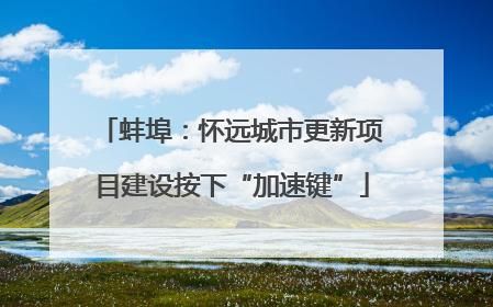 蚌埠：怀远城市更新项目建设按下“加速键”