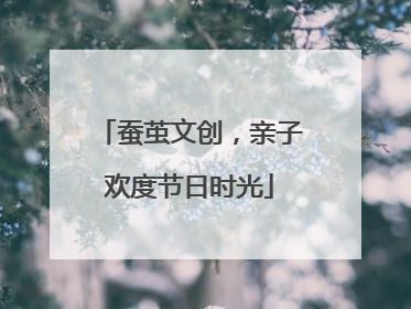 蚕茧文创，亲子欢度节日时光