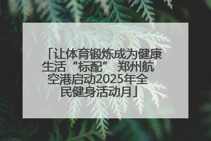 让体育锻炼成为健康生活“标配” 郑州航空港启动2025年全民健身活动月