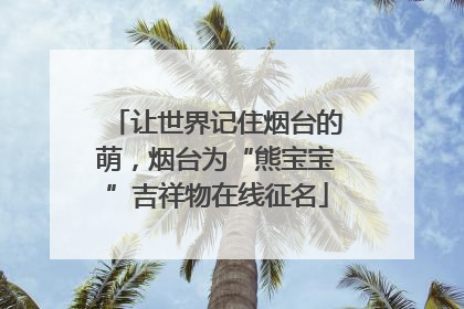 让世界记住烟台的萌，烟台为“熊宝宝”吉祥物在线征名