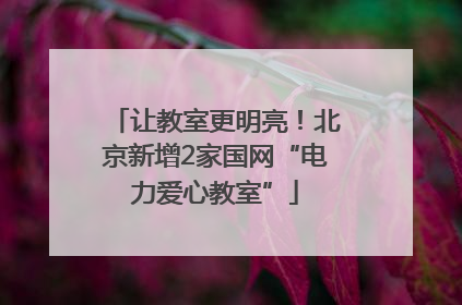 让教室更明亮！北京新增2家国网“电力爱心教室”