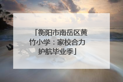 衡阳市南岳区黄竹小学：家校合力护航毕业季