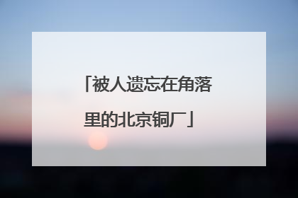 被人遗忘在角落里的北京铜厂
