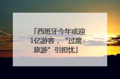 西班牙今年或迎1亿游客，“过度旅游”引担忧