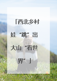 西北乡村娃“跳”出大山“看世界”