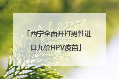 西宁全面开打男性进口九价HPV疫苗
