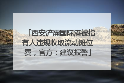 西安浐灞国际港被指有人违规收取流动摊位费，官方：建议报警