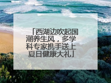 西湖边吹起国潮养生风，多学科专家携手送上夏日健康大礼