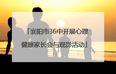 襄阳市36中开展心理健康家长会与观影活动