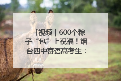 视频｜600个粽子“包”上祝福！烟台四中寄语高考生：一举高“粽”