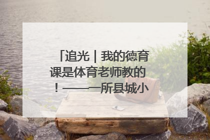 追光｜我的德育课是体育老师教的！——一所县城小学的思政课改革