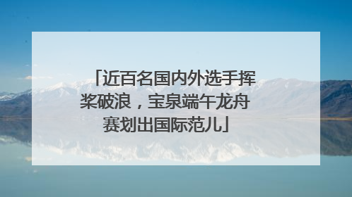 近百名国内外选手挥桨破浪，宝泉端午龙舟赛划出国际范儿