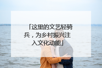 这里的文艺轻骑兵，为乡村振兴注入文化动能