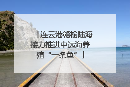 连云港赣榆陆海接力推进中远海养殖“一条鱼”