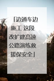 边通车边施工 这段改扩建高速公路演练救援保安全