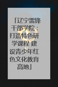 辽宁雷锋干部学院：打造特色研学课程 建设青少年红色文化教育高地