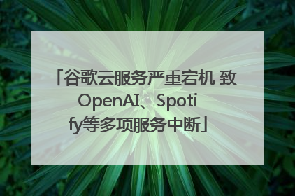 谷歌云服务严重宕机 致OpenAI、Spotify等多项服务中断