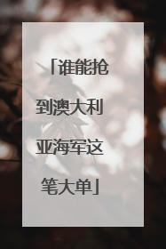 谁能抢到澳大利亚海军这笔大单