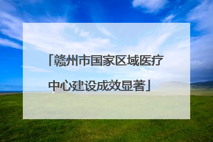 赣州市国家区域医疗中心建设成效显著