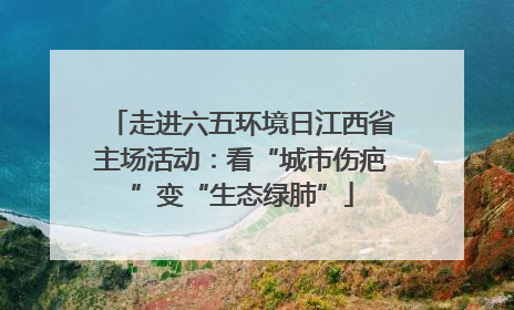 走进六五环境日江西省主场活动：看“城市伤疤”变“生态绿肺”