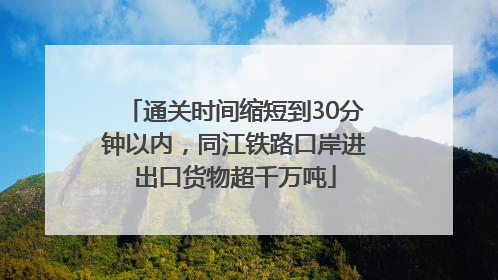通关时间缩短到30分钟以内，同江铁路口岸进出口货物超千万吨