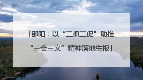 邵阳：以“三抓三促”助推“三会三文”精神落地生根