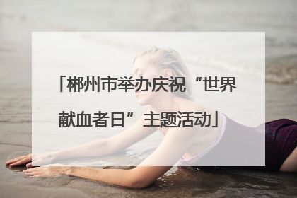 郴州市举办庆祝“世界献血者日”主题活动