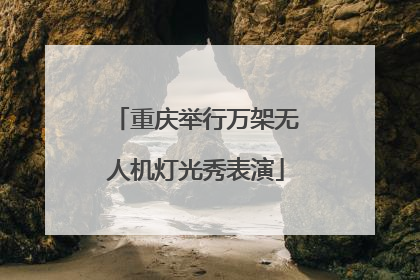 重庆举行万架无人机灯光秀表演