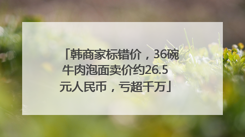 韩商家标错价，36碗牛肉泡面卖价约26.5元人民币，亏超千万