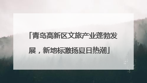 青岛高新区文旅产业蓬勃发展，新地标激扬夏日热潮
