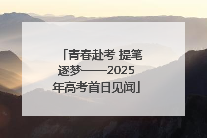 青春赴考 提笔逐梦——2025年高考首日见闻