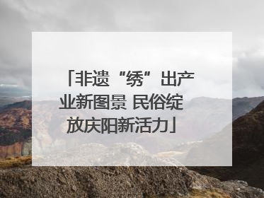 非遗“绣”出产业新图景 民俗绽放庆阳新活力