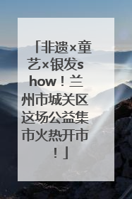 非遗×童艺×银发show！兰州市城关区这场公益集市火热开市！