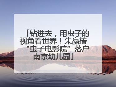 钻进去，用虫子的视角看世界！朱赢椿“虫子电影院”落户南京幼儿园