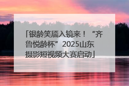 银龄笑靥入镜来！“齐鲁悦龄杯”2025山东摄影短视频大赛启动