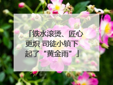 铁水滚烫、匠心更炽 司徒小镇下起了“黄金雨”