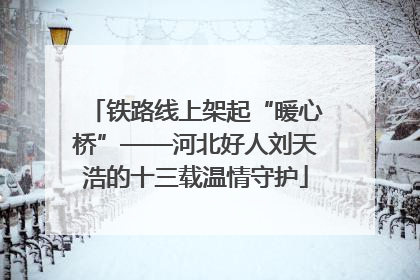 铁路线上架起“暖心桥”——河北好人刘天浩的十三载温情守护