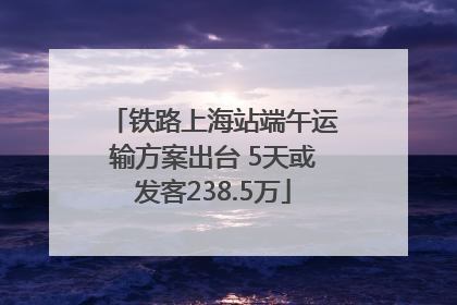 铁路上海站端午运输方案出台 5天或发客238.5万