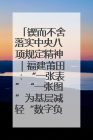 锲而不舍落实中央八项规定精神｜福建莆田：“一张表”“一张图”为基层减轻“数字负担”
