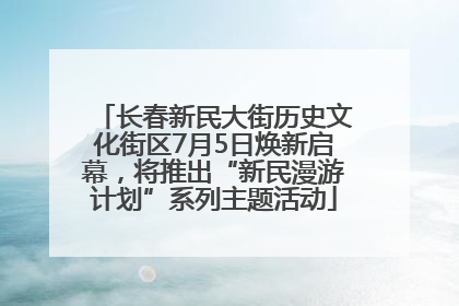 长春新民大街历史文化街区7月5日焕新启幕，将推出“新民漫游计划”系列主题活动