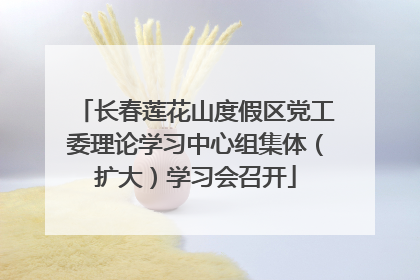 长春莲花山度假区党工委理论学习中心组集体（扩大）学习会召开