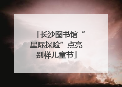 长沙图书馆“星际探险”点亮别样儿童节