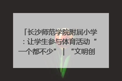 长沙师范学院附属小学：让学生参与体育活动“一个都不少”｜“文明创建耀三湘”专栏