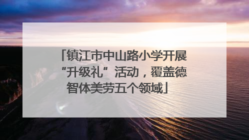 镇江市中山路小学开展“升级礼”活动，覆盖德智体美劳五个领域