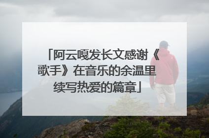 阿云嘎发长文感谢《歌手》在音乐的余温里续写热爱的篇章