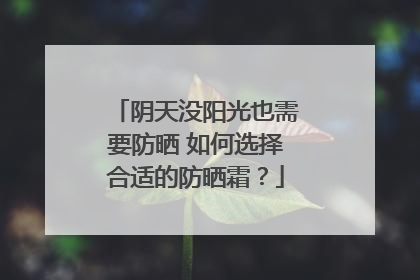 阴天没阳光也需要防晒 如何选择合适的防晒霜？