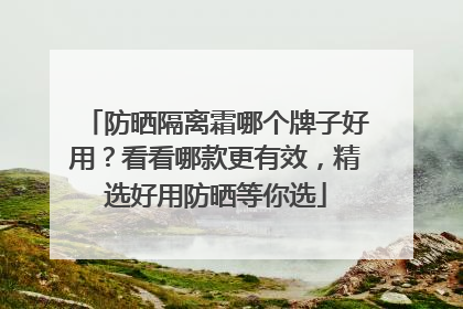 防晒隔离霜哪个牌子好用？看看哪款更有效，精选好用防晒等你选