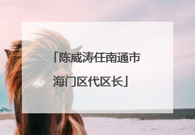 陈威涛任南通市海门区代区长